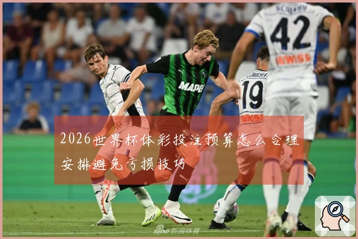 2026世界杯体彩投注预算怎么合理安排避免亏损技巧