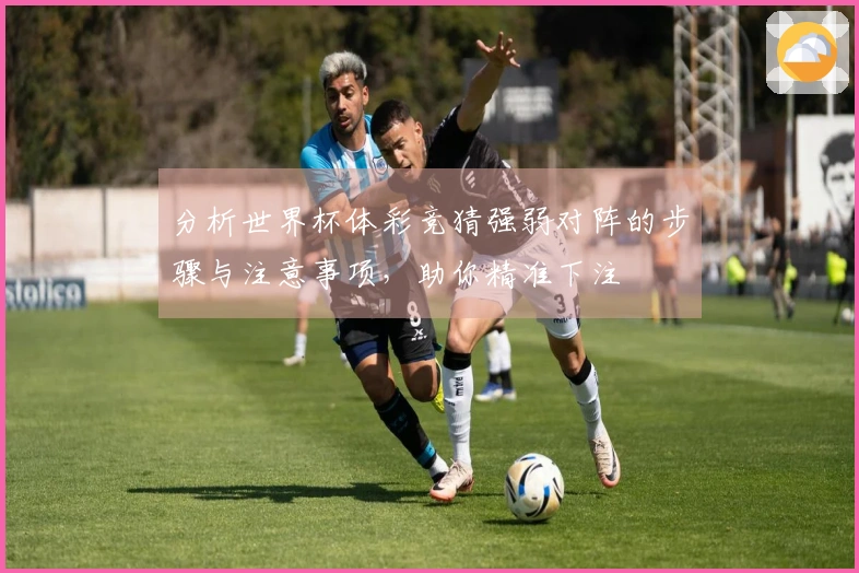 分析世界杯体彩竞猜强弱对阵的步骤与注意事项,助你精准下注