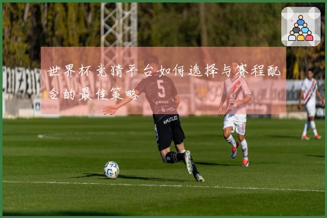 世界杯竞猜平台如何选择与赛程配合的最佳策略