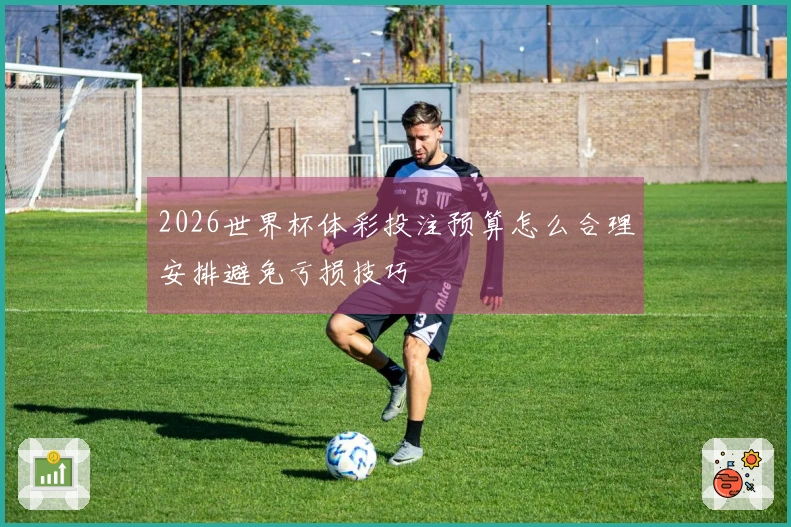 2026世界杯体彩投注预算怎么合理安排避免亏损技巧
