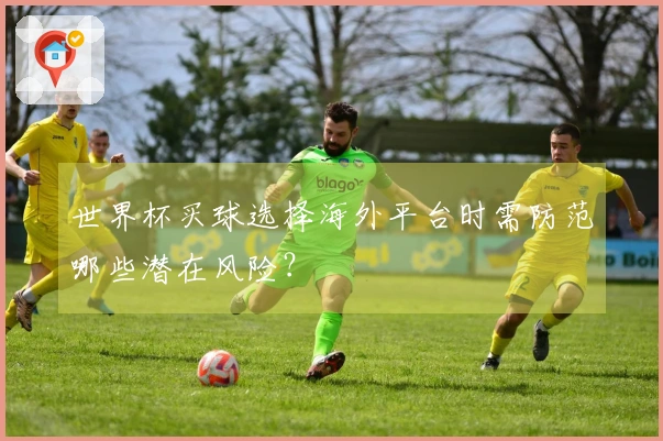 世界杯买球选择海外平台时需防范哪些潜在风险?