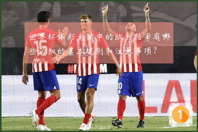世界杯体彩竞猜中的欧洲赔率有哪些必知的基本规则和注意事项?
